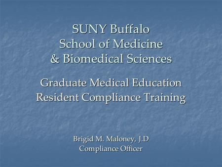 SUNY Buffalo School of Medicine & Biomedical Sciences Graduate Medical Education Resident Compliance Training Brigid M. Maloney, J.D Compliance Officer.