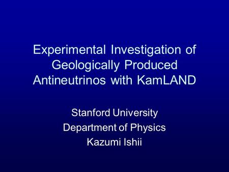 Experimental Investigation of Geologically Produced Antineutrinos with KamLAND Stanford University Department of Physics Kazumi Ishii.