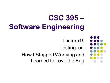CSC 395 – Software Engineering Lecture 9: Testing -or- How I Stopped Worrying and Learned to Love the Bug.