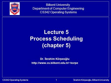 CS342 Operating Systemsİbrahim Körpeoğlu, Bilkent University1 Lecture 5 Process Scheduling (chapter 5) Dr. İbrahim Körpeoğlu