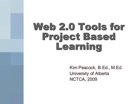 Web 2.0 Tools for Project Based Learning Kim Peacock, B.Ed., M.Ed. University of Alberta NCTCA, 2009.
