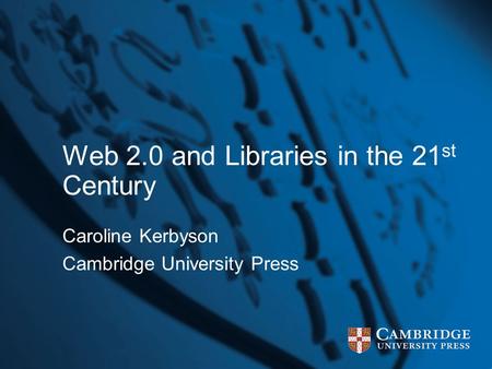Web 2.0 and Libraries in the 21 st Century Caroline Kerbyson Cambridge University Press.