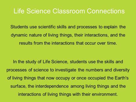 Life Science Classroom Connections Students use scientific skills and processes to explain the dynamic nature of living things, their interactions, and.