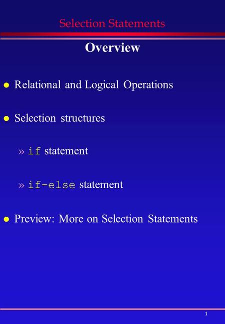 1 Selection Statements Overview l Relational and Logical Operations l Selection structures »if statement »if-else statement l Preview: More on Selection.