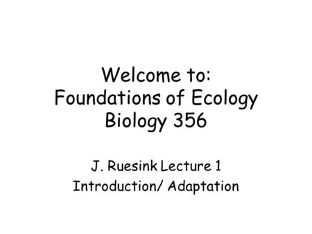 Welcome to: Foundations of Ecology Biology 356 J. Ruesink Lecture 1 Introduction/ Adaptation.