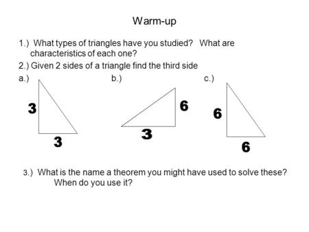 Warm-up 1.) What types of triangles have you studied? What are characteristics of each one? 2.) Given 2 sides of a triangle find the third side a.)b.)