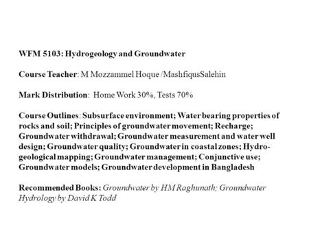 WFM 5103: Hydrogeology and Groundwater Course Teacher: M Mozzammel Hoque /MashfiqusSalehin Mark Distribution: Home Work 30%, Tests 70% Course Outlines: