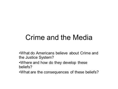 Crime and the Media What do Americans believe about Crime and the Justice System? Where and how do they develop these beliefs? What are the consequences.