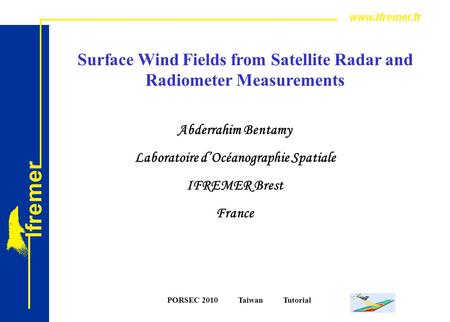 PORSEC 2010 Taiwan Tutorial Surface Wind Fields from Satellite Radar and Radiometer Measurements Abderrahim Bentamy Laboratoire d’Océanographie Spatiale.