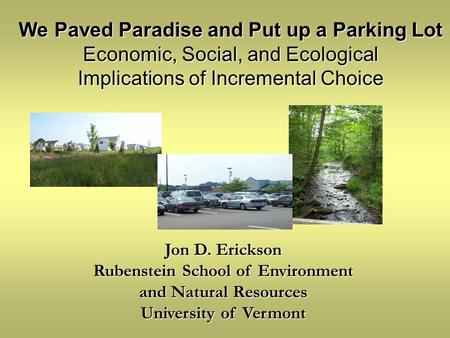 Jon D. Erickson Rubenstein School of Environment and Natural Resources University of Vermont We Paved Paradise and Put up a Parking Lot Economic, Social,
