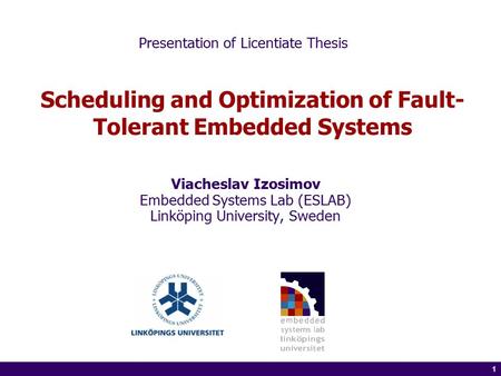 1 of 14 1 Scheduling and Optimization of Fault- Tolerant Embedded Systems Viacheslav Izosimov Embedded Systems Lab (ESLAB) Linköping University, Sweden.