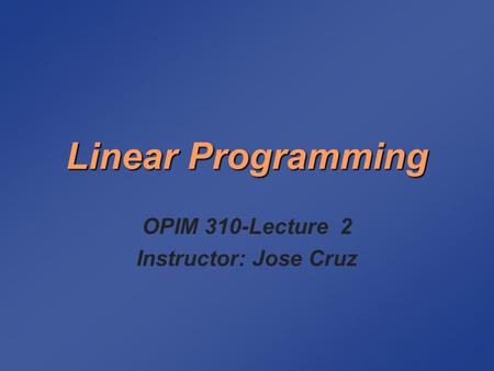 Linear Programming OPIM 310-Lecture 2 Instructor: Jose Cruz.