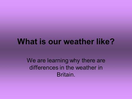 What is our weather like? We are learning why there are differences in the weather in Britain.