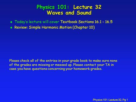 Physics 101: Lecture 32, Pg 1 Physics 101: Lecture 32 Waves and Sound l Today’s lecture will cover Textbook Sections 16.1 - 16.5 l Review: Simple Harmonic.