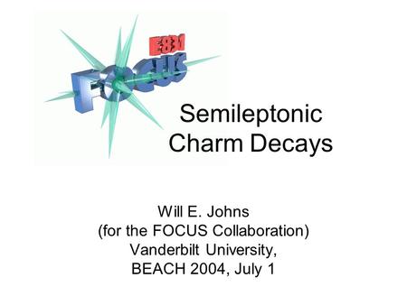 Semileptonic Charm Decays Will E. Johns (for the FOCUS Collaboration) Vanderbilt University, BEACH 2004, July 1.