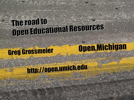 Greg Grossmeier  Open.Michigan The road to Open Educational Resources.