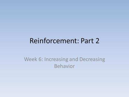 Reinforcement: Part 2 Week 6: Increasing and Decreasing Behavior.