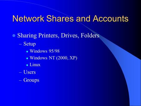 Network Shares and Accounts Sharing Printers, Drives, Folders – Setup Windows 95/98 Windows NT (2000, XP) Linux – Users – Groups.