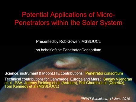 IPPW-7, Barcelona, 17 Jun 2010 Potential Applications of Micro- Penetrators within the Solar System Presented by Rob Gowen, MSSL/UCL on behalf of the Penetrator.