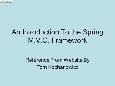 An Introduction To the Spring M.V.C. Framework Reference From Website By Tom Kochanowicz.