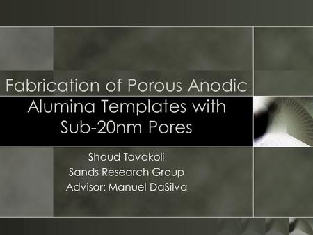 Fabrication of Porous Anodic Alumina Templates with Sub-20nm Pores Shaud Tavakoli Sands Research Group Advisor: Manuel DaSilva.