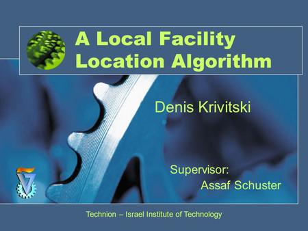 A Local Facility Location Algorithm Supervisor: Assaf Schuster Denis Krivitski Technion – Israel Institute of Technology.