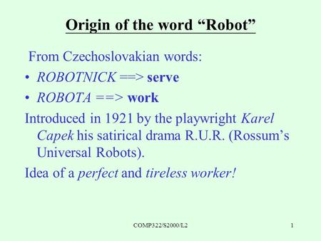 COMP322/S2000/L21 Origin of the word “Robot” From Czechoslovakian words: ROBOTNICK ==> serve ROBOTA ==> work Introduced in 1921 by the playwright Karel.