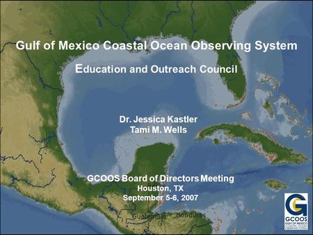 Gulf of Mexico Coastal Ocean Observing System E ducation and Outreach Council GCOOS Board of Directors Meeting Houston, TX September 5-6, 2007 Dr. Jessica.