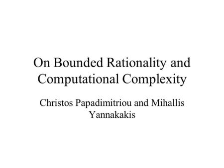 On Bounded Rationality and Computational Complexity Christos Papadimitriou and Mihallis Yannakakis.
