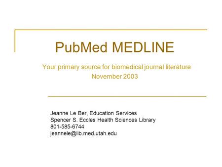PubMed MEDLINE Your primary source for biomedical journal literature November 2003 Jeanne Le Ber, Education Services Spencer S. Eccles Health Sciences.