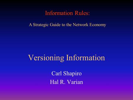 Information Rules: A Strategic Guide to the Network Economy Versioning Information Carl Shapiro Hal R. Varian.