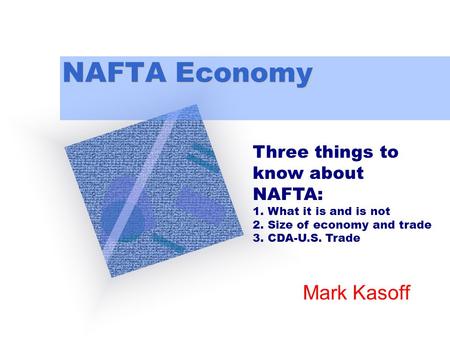 NAFTA Economy Mark Kasoff Three things to know about NAFTA: 1. What it is and is not 2. Size of economy and trade 3. CDA-U.S. Trade.