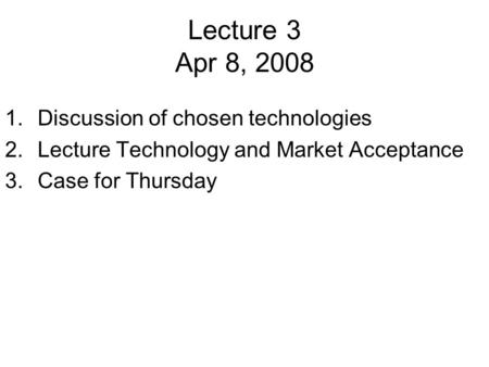 Lecture 3 Apr 8, 2008 1.Discussion of chosen technologies 2.Lecture Technology and Market Acceptance 3.Case for Thursday.