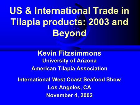 US & International Trade in Tilapia products: 2003 and Beyond Kevin Fitzsimmons University of Arizona American Tilapia Association International West Coast.