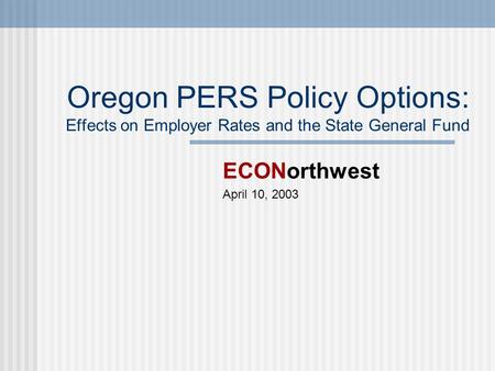 Oregon PERS Policy Options: Effects on Employer Rates and the State General Fund ECONorthwest April 10, 2003.