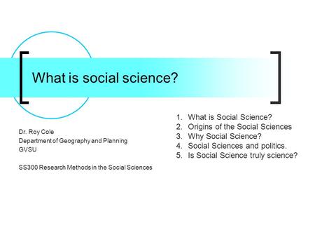 What is social science? Dr. Roy Cole Department of Geography and Planning GVSU SS300 Research Methods in the Social Sciences 1.What is Social Science?
