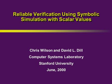 Chris Wilson and David L. Dill Computer Systems Laboratory Stanford University June, 2000 Reliable Verification Using Symbolic Simulation with Scalar Values.