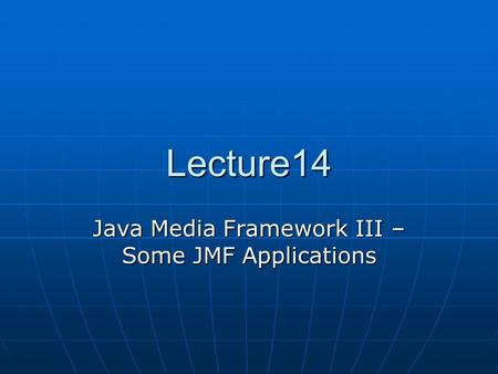Lecture14 Java Media Framework III – Some JMF Applications.