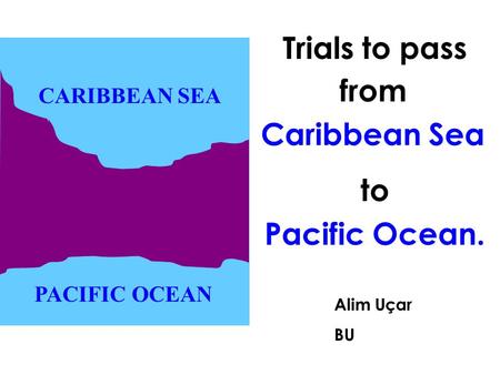To Pacific Ocean. Alim Uçar BU CARIBBEAN SEA PACIFIC OCEAN Trials to pass from Caribbean Sea.