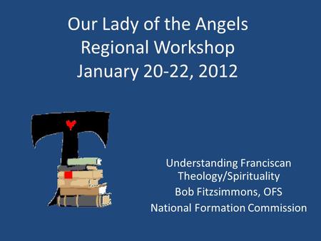 Our Lady of the Angels Regional Workshop January 20-22, 2012 Understanding Franciscan Theology/Spirituality Bob Fitzsimmons, OFS National Formation Commission.