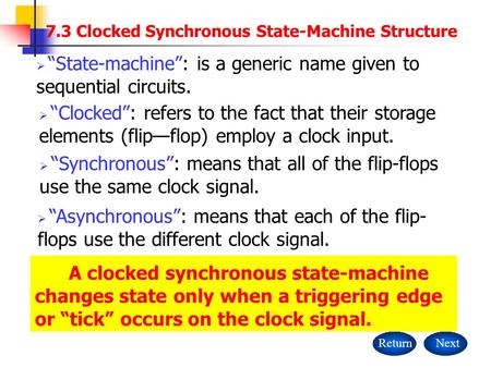 A clocked synchronous state-machine changes state only when a triggering edge or “tick” occurs on the clock signal. ReturnNext  “State-machine”: is a.