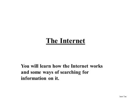 James Tam The Internet You will learn how the Internet works and some ways of searching for information on it.