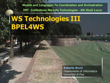 1 WS Technologies III BPEL4WS Roberto Bruni Dipartimento di Informatica Università di Pisa Models and Languages for Coordination and Orchestration IMT-