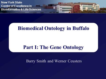 New York State Center of Excellence in Bioinformatics & Life Sciences Biomedical Ontology in Buffalo Part I: The Gene Ontology Barry Smith and Werner Ceusters.