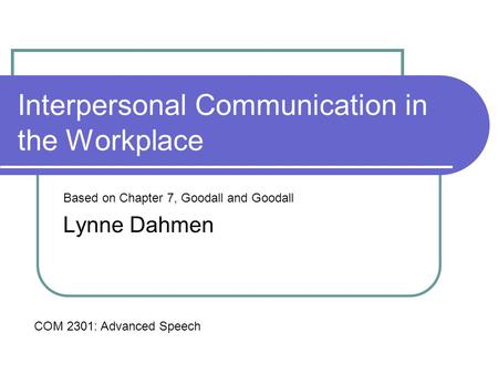 Interpersonal Communication in the Workplace Based on Chapter 7, Goodall and Goodall Lynne Dahmen COM 2301: Advanced Speech.