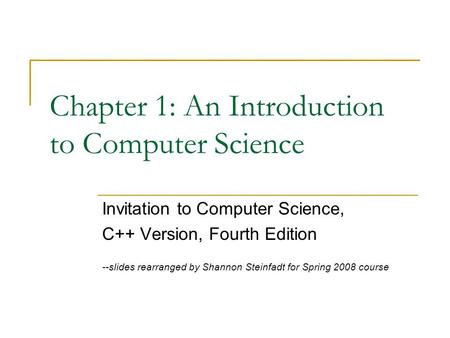 Chapter 1: An Introduction to Computer Science Invitation to Computer Science, C++ Version, Fourth Edition --slides rearranged by Shannon Steinfadt for.