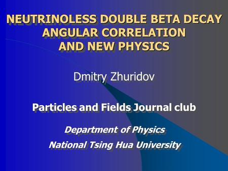 NEUTRINOLESS DOUBLE BETA DECAY ANGULAR CORRELATION AND NEW PHYSICS Dmitry Zhuridov Particles and Fields Journal club Department of Physics National Tsing.