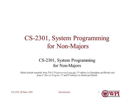 IntroductionCS-2301, B-Term 20091 CS-2301, System Programming for Non-Majors (Slides include materials from The C Programming Language, 2 nd edition, by.