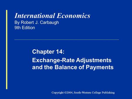 Copyright ©2004, South-Western College Publishing International Economics By Robert J. Carbaugh 9th Edition Chapter 14: Exchange-Rate Adjustments and the.
