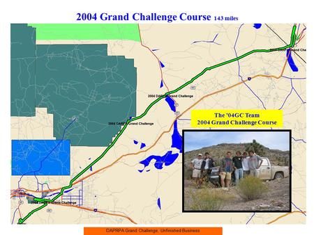 DAPRPA Grand Challenge, Unfinished Business 2004 Grand Challenge Course 143 miles The ’04GC Team 2004 Grand Challenge Course.